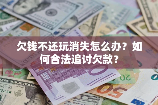 北京欠钱不还玩消失怎么办？如何合法追讨欠款？