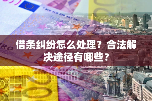 北京借条纠纷怎么处理？合法解决途径有哪些？