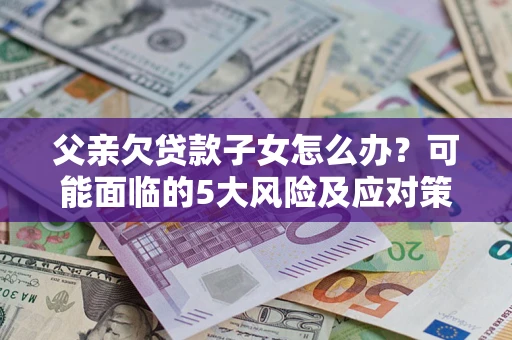 北京父亲欠贷款子女怎么办?可能面临的5大风险及应对策略 北京父亲欠贷款子女怎么办?可能面临的5大风险及应对策略