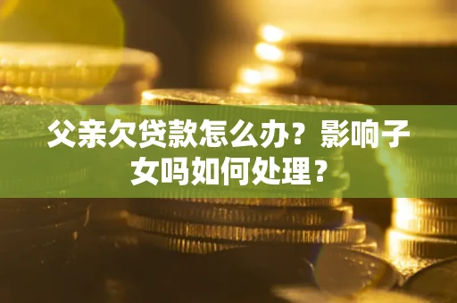 北京父亲欠贷款怎么办？影响子女吗如何处理？