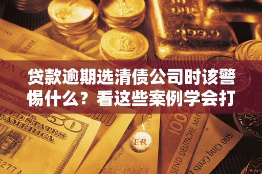 北京贷款逾期选清债公司时该警惕什么？看这些案例学会打翻身仗