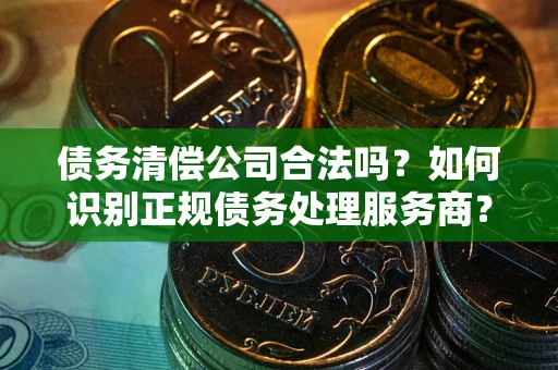 北京债务清偿公司合法吗？如何识别正规债务处理服务商？