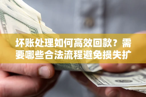 北京坏账处理如何高效回款？需要哪些合法流程避免损失扩大？