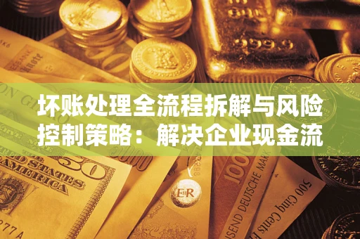 北京坏账处理全流程拆解与风险控制策略：解决企业现金流顽疾的实战指南