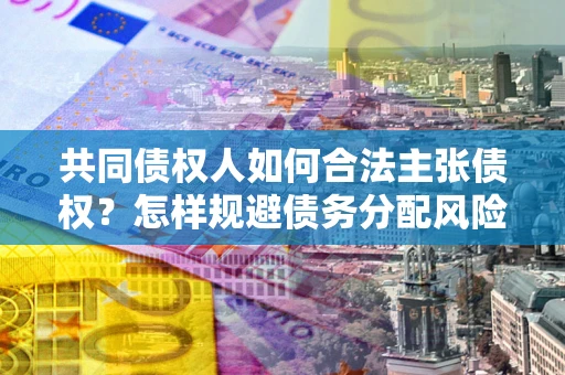 北京共同债权人如何合法主张债权？怎样规避债务分配风险？