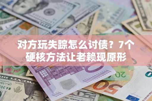 北京对方玩失踪怎么讨债？7个硬核方法让老赖现原形