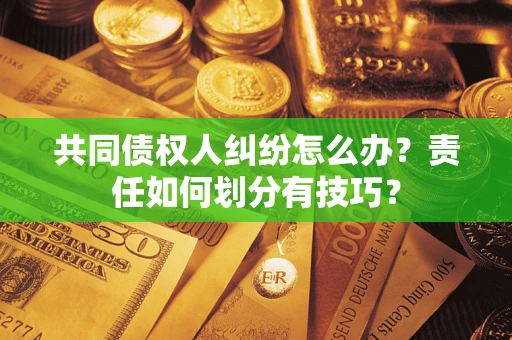 北京共同债权人纠纷怎么办？责任如何划分有技巧？