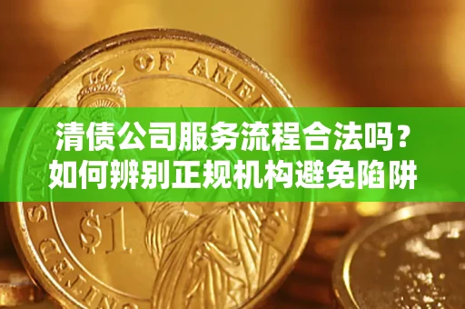 北京清债公司服务流程合法吗？如何辨别正规机构避免陷阱？