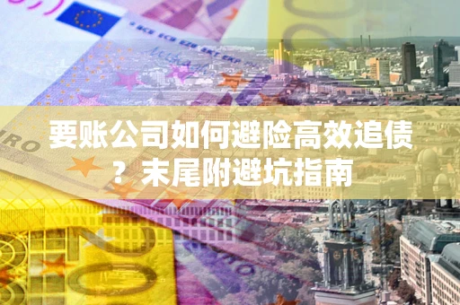 北京要账公司如何避险高效追债？末尾附避坑指南