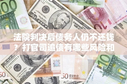 北京法院判决后债务人仍不还钱？打官司追债有哪些风险和技巧？