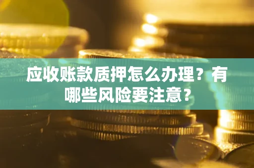 北京应收账款质押怎么办理？有哪些风险要注意？