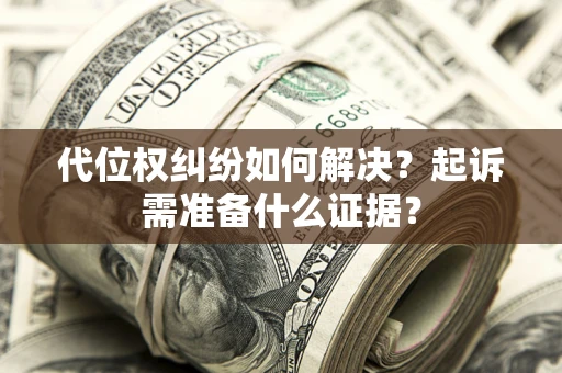 北京代位权纠纷如何解决？起诉需准备什么证据？