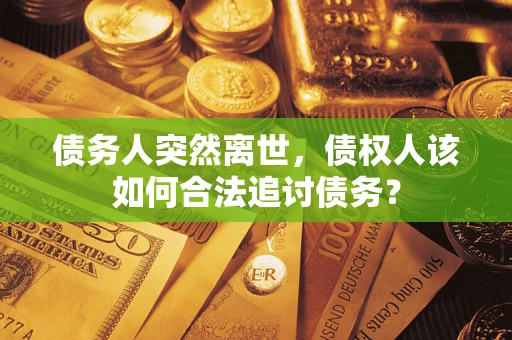 北京债务人突然离世，债权人该如何合法追讨债务？