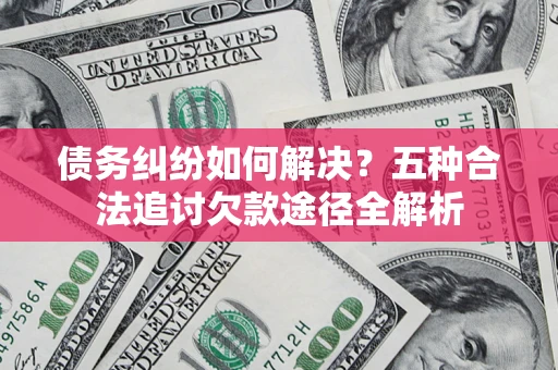 北京债务纠纷如何解决？五种合法追讨欠款途径全解析