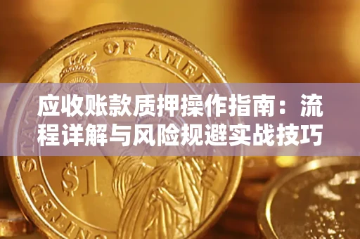 北京应收账款质押操作指南:流程详解与风险规避实战技巧 北京应收账款质押操作指南:流程详解与风险规避实战技巧