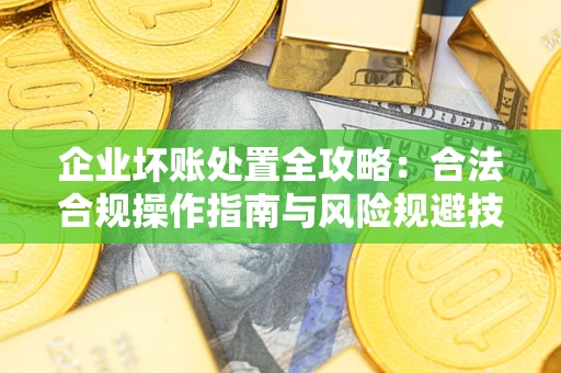 北京企业坏账处置全攻略：合法合规操作指南与风险规避技巧解析