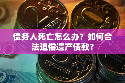 北京债务人死亡怎么办？如何合法追偿遗产债款？