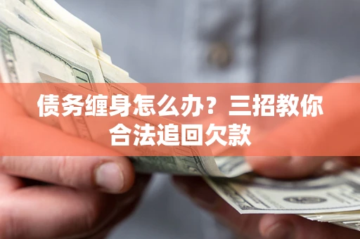 北京债务缠身怎么办？三招教你合法追回欠款
