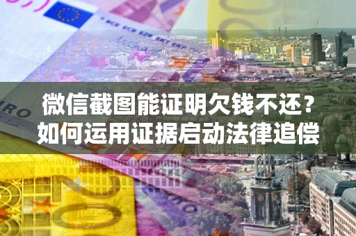 北京微信截图能证明欠钱不还？如何运用证据启动法律追偿程序？