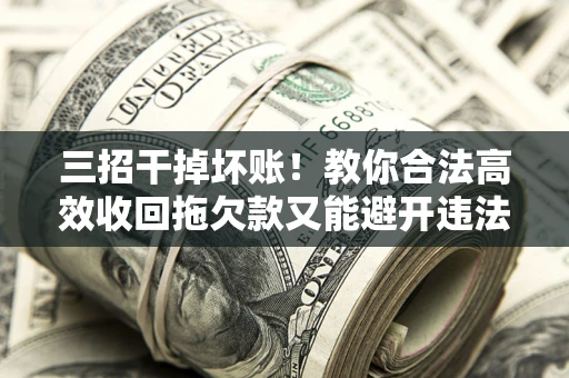 北京三招干掉坏账！教你合法高效收回拖欠款又能避开违法雷区