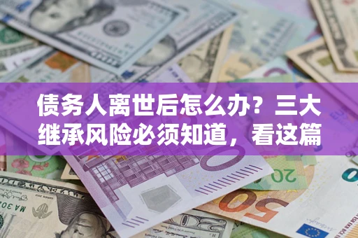 北京债务人离世后怎么办？三大继承风险必须知道，看这篇就够了