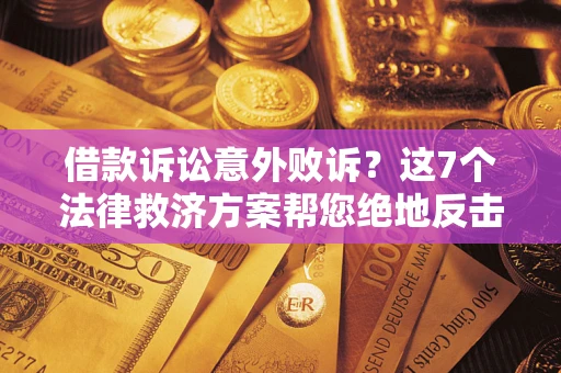 北京借款诉讼意外败诉？这7个法律救济方案帮您绝地反击！