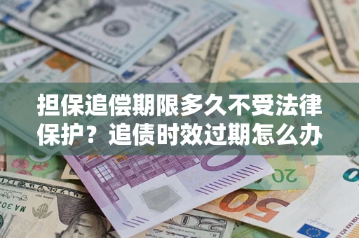 北京担保追偿期限多久不受法律保护？追债时效过期怎么办？