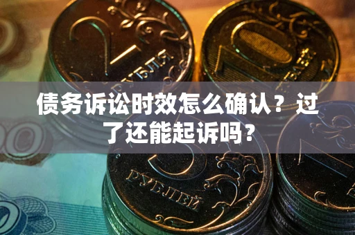 北京债务诉讼时效怎么确认？过了还能起诉吗？