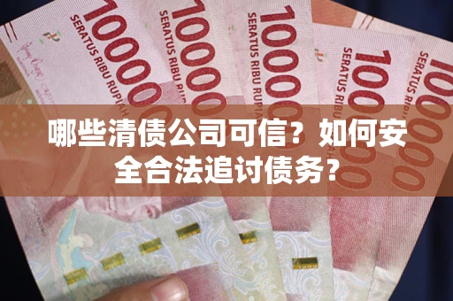 北京哪些清债公司可信？如何安全合法追讨债务？