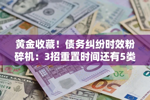 北京黄金收藏！债务纠纷时效粉碎机：3招重置时间还有5类不设年限的特殊债务