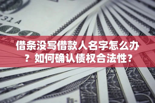 北京借条没写借款人名字怎么办？如何确认债权合法性？