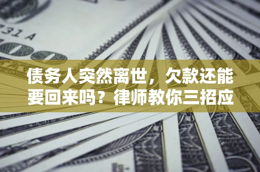 北京债务人突然离世，欠款还能要回来吗？律师教你三招应对