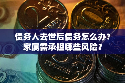北京债务人去世后债务怎么办？家属需承担哪些风险？