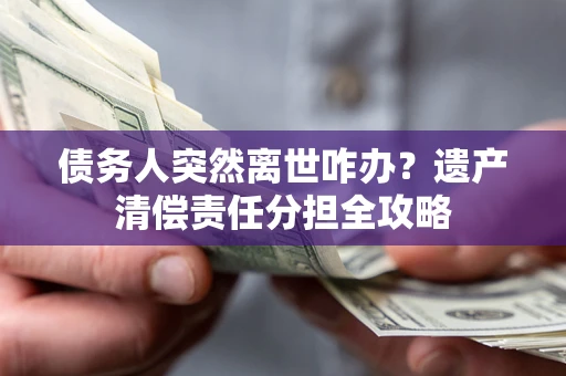 北京债务人突然离世咋办？遗产清偿责任分担全攻略