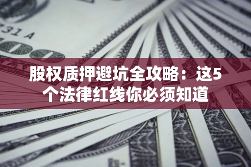 北京股权质押避坑全攻略：这5个法律红线你必须知道