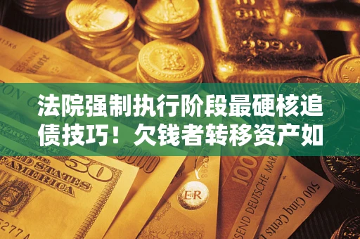 北京法院强制执行阶段最硬核追债技巧！欠钱者转移资产如何破解？