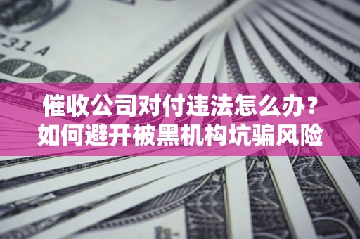 北京催收公司对付违法怎么办？如何避开被黑机构坑骗风险