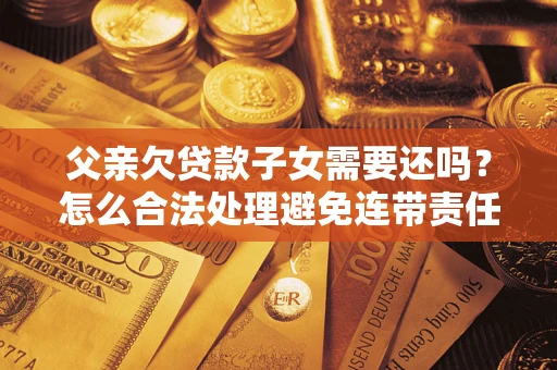 北京父亲欠贷款子女需要还吗？怎么合法处理避免连带责任？