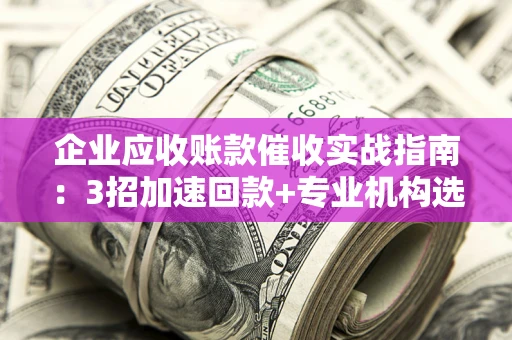 北京企业应收账款催收实战指南：3招加速回款+专业机构选择避坑