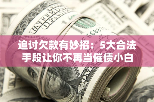北京追讨欠款有妙招：5大合法手段让你不再当催债小白