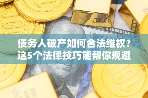 北京债务人破产如何合法维权？这5个法律技巧能帮你规避风险