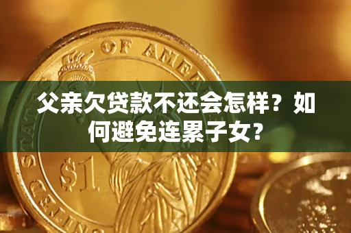 北京父亲欠贷款不还会怎样？如何避免连累子女？