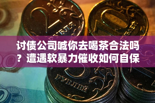 北京讨债公司喊你去喝茶合法吗？遭遇软暴力催收如何自保？