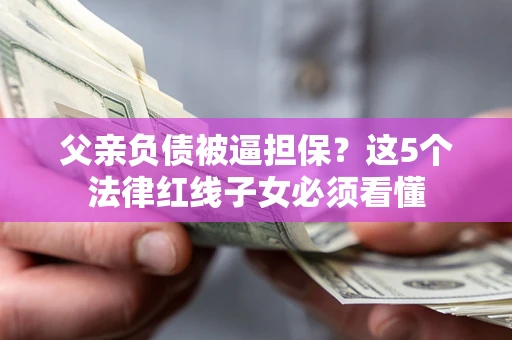 北京父亲负债被逼担保？这5个法律红线子女必须看懂