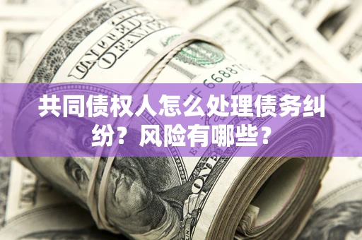 北京共同债权人怎么处理债务纠纷？风险有哪些？