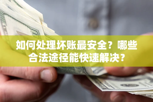 北京如何处理坏账最安全？哪些合法途径能快速解决？