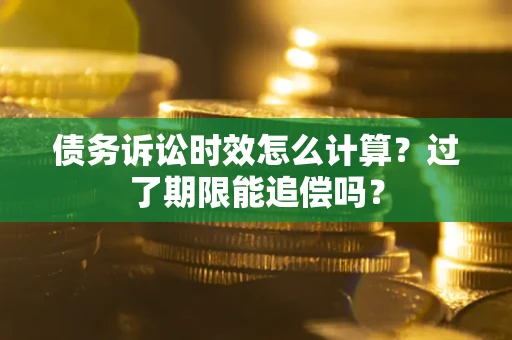 北京债务诉讼时效怎么计算？过了期限能追偿吗？