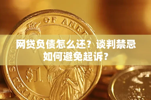 北京网贷负债怎么还？谈判禁忌如何避免起诉？
