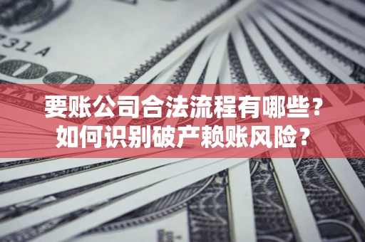 北京要账公司合法流程有哪些？如何识别破产赖账风险？