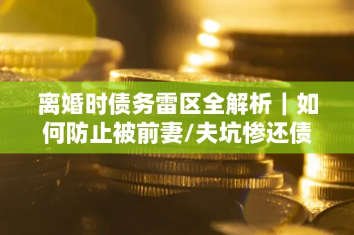 北京离婚时债务雷区全解析｜如何防止被前妻/夫坑惨还债？